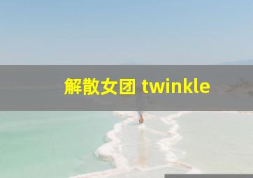 解散女团 twinkle